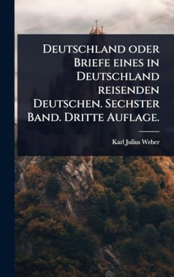 Deutschland oder Briefe eines in Deutschland reisenden Deutschen. Sechster Band. Dritte Auflage.