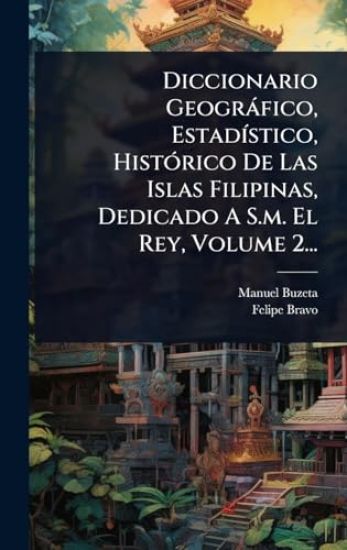 Diccionario Geogràfico, EstadÃ-stico, HistÃ3rico De Las Islas Filipinas, Dedicado A S.m. El Rey, Volume 2...