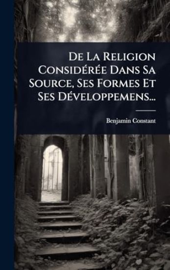 De La Religion ConsidÃ(c)rÃ(c)e Dans Sa Source, Ses Formes Et Ses DÃ(c)veloppemens...