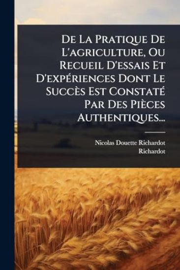 De La Pratique De L'agriculture, Ou Recueil D'essais Et D'expÃ(c)riences Dont Le Succès Est ConstatÃ(c) Par Des Pièces Authentiques...