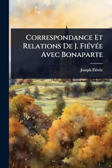 Correspondance Et Relations De J. FiÃ(c)vÃ(c)e Avec Bonaparte