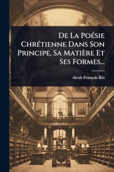 De La PoÃ(c)sie ChrÃ(c)tienne Dans Son Principe, Sa Matière Et Ses Formes...