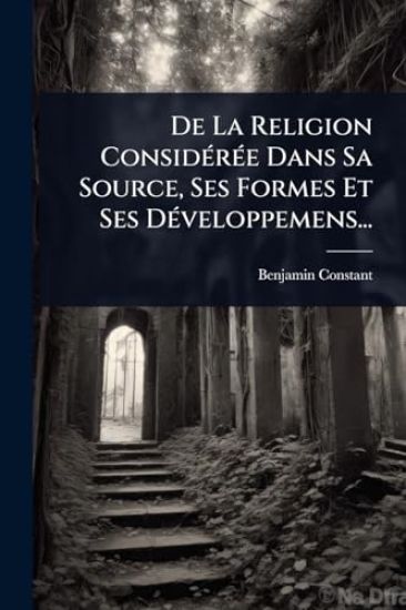 De La Religion ConsidÃ(c)rÃ(c)e Dans Sa Source, Ses Formes Et Ses DÃ(c)veloppemens...