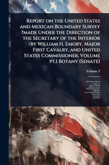 Report on the United States and Mexican Boundary Survey ?made Under the Direction of the Secretary of the Interior /by William H. Emory, Major First Cavalry, and United States Commissioner. Volume pt.1 Botany (Senate)