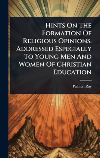 Hints On The Formation Of Religious Opinions. Addressed Especially To Young Men And Women Of Christian Education