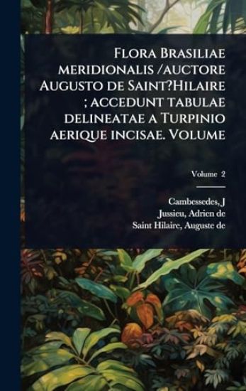 Flora Brasiliae meridionalis /auctore Augusto de Saint?Hilaire; accedunt tabulae delineatae a Turpinio aerique incisae. Volume