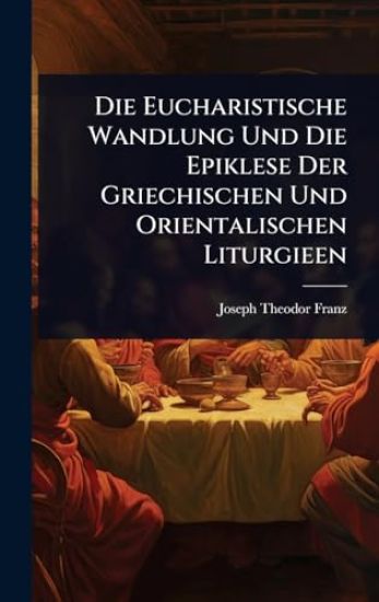 Die Eucharistische Wandlung Und Die Epiklese Der Griechischen Und Orientalischen Liturgieen