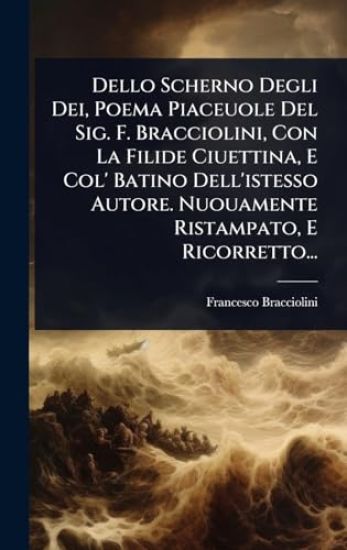 Dello Scherno Degli Dei, Poema Piaceuole Del Sig. F. Bracciolini, Con La Filide Ciuettina, E Col' Batino Dell'istesso Autore. Nuouamente Ristampato, E Ricorretto...