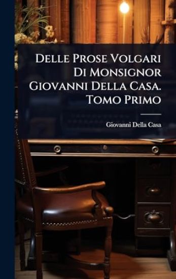 Delle Prose Volgari Di Monsignor Giovanni Della Casa. Tomo Primo