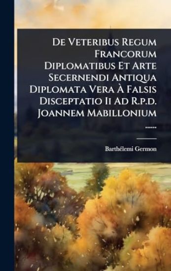 De Veteribus Regum Francorum Diplomatibus Et Arte Secernendi Antiqua Diplomata Vera Ã? Falsis Disceptatio Ii Ad R.p.d. Joannem Mabillonium ......