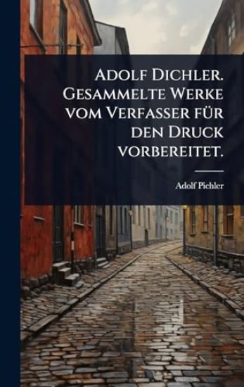 Adolf Dichler. Gesammelte Werke vom Verfasser fÃ1/4r den Druck vorbereitet.