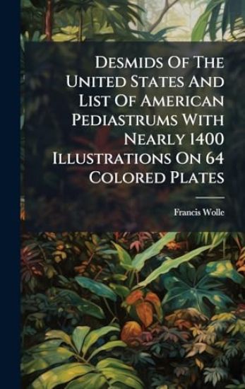 Desmids Of The United States And List Of American Pediastrums With Nearly 1400 Illustrations On 64 Colored Plates