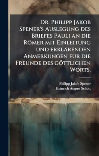 Dr. Philipp Jakob Spener's Auslegung des Briefes Pauli an die Römer mit Einleitung und erklärenden Anmerkungen fÃ1/4r die Freunde des göttlichen Worts.