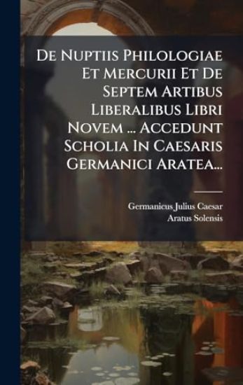 De Nuptiis Philologiae Et Mercurii Et De Septem Artibus Liberalibus Libri Novem ... Accedunt Scholia In Caesaris Germanici Aratea...