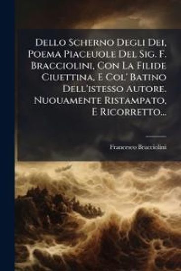 Dello Scherno Degli Dei, Poema Piaceuole Del Sig. F. Bracciolini, Con La Filide Ciuettina, E Col' Batino Dell'istesso Autore. Nuouamente Ristampato, E Ricorretto...