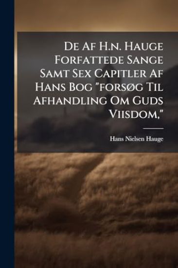 De Af H.n. Hauge Forfattede Sange Samt Sex Capitler Af Hans Bog "forsÃ, g Til Afhandling Om Guds Viisdom,"