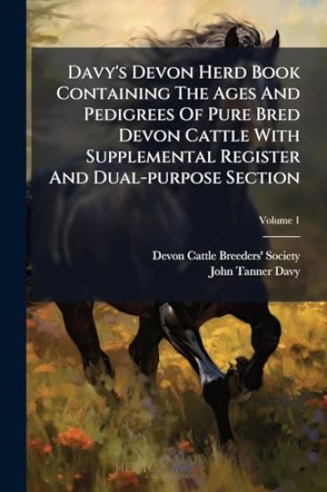 Davy's Devon Herd Book Containing The Ages And Pedigrees Of Pure Bred Devon Cattle With Supplemental Register And Dual-purpose Section