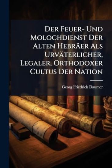 Der Feuer- Und Molochdienst Der Alten Hebräer Als Urväterlicher, Legaler, Orthodoxer Cultus Der Nation