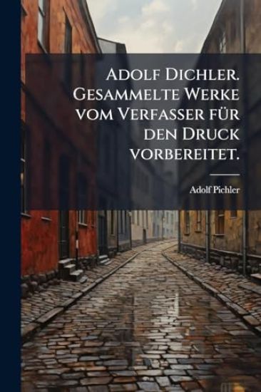 Adolf Dichler. Gesammelte Werke vom Verfasser fÃ1/4r den Druck vorbereitet.