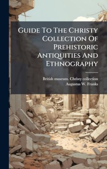 Guide To The Christy Collection Of Prehistoric Antiquities And Ethnography