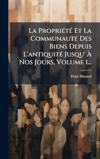 La PropriÃ(c)tÃ(c) Et La CommunautÃ(c) Des Biens Depuis L'antiquitÃ(c) Jusqu' Ã? Nos Jours, Volume 1...