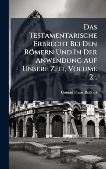 Das Testamentarische Erbrecht Bei Den Römern Und In Der Anwendung Auf Unsere Zeit, Volume 2...