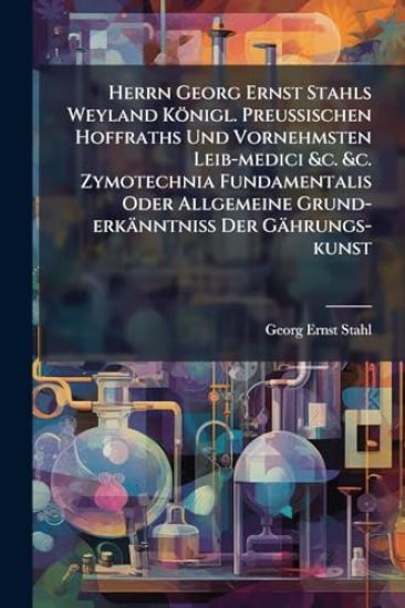 Herrn Georg Ernst Stahls Weyland Königl. PreuÃ?ischen Hoffraths Und Vornehmsten Leib-medici &c. &c. Zymotechnia Fundamentalis Oder Allgemeine Grund-erkänntniÃ? Der Gährungs-kunst