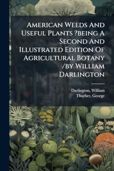 American Weeds And Useful Plants ?being A Second And Illustrated Edition Of Agricultural Botany /by William Darlington