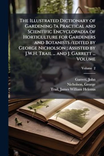 The Illustrated Dictionary of Gardening ?a Practical and Scientific Encyclopadia of Horticulture for Gardeners and Botanists /edited by George Nicholson; Assisted by J.W.H. Trail ... and J. Garrett ... Volume
