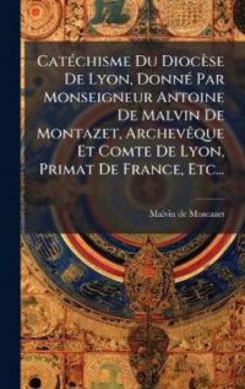 CatÃ(c)chisme Du Diocèse De Lyon, DonnÃ(c) Par Monseigneur Antoine De Malvin De Montazet, ArchevÃaque Et Comte De Lyon, Primat De France, Etc...