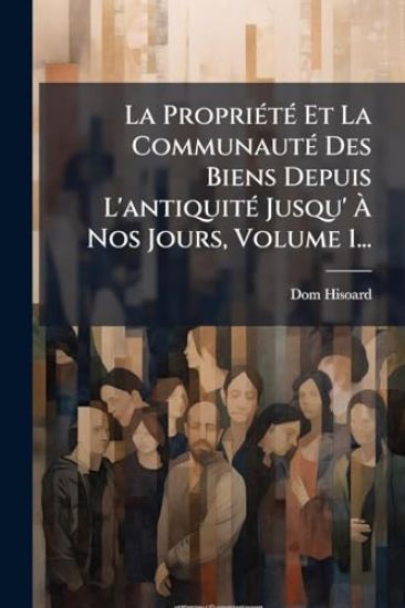 La PropriÃ(c)tÃ(c) Et La CommunautÃ(c) Des Biens Depuis L'antiquitÃ(c) Jusqu' Ã? Nos Jours, Volume 1...