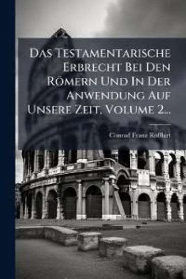 Das Testamentarische Erbrecht Bei Den Römern Und In Der Anwendung Auf Unsere Zeit, Volume 2...