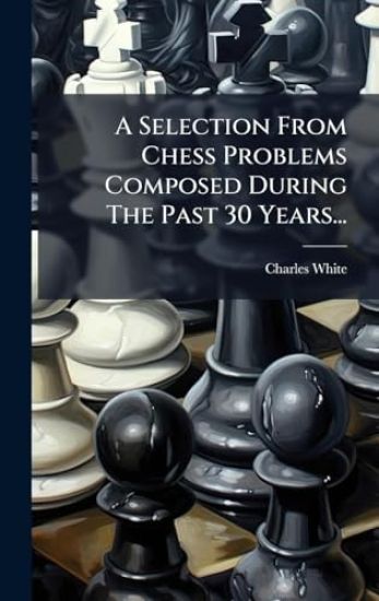 A Selection From Chess Problems Composed During The Past 30 Years...