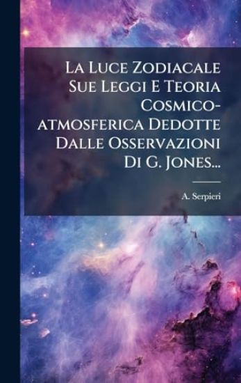 La Luce Zodiacale Sue Leggi E Teoria Cosmico-atmosferica Dedotte Dalle Osservazioni Di G. Jones...
