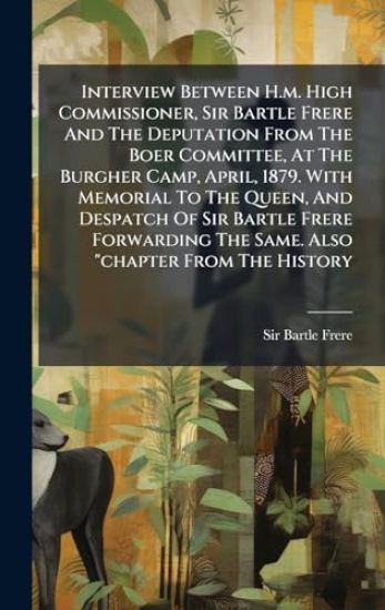 Interview Between H.m. High Commissioner, Sir Bartle Frere And The Deputation From The Boer Committee, At The Burgher Camp, April, 1879. With Memorial To The Queen, And Despatch Of Sir Bartle Frere Forwarding The Same. Also "chapter From The History