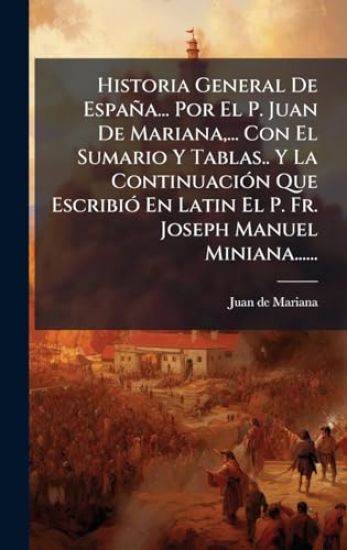 Historia General De España... Por El P. Juan De Mariana, ... Con El Sumario Y Tablas.. Y La ContinuaciÃ3n Que EscribiÃ3 En Latin El P. Fr. Joseph Manuel Miniana......