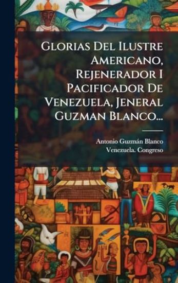 Glorias Del Ilustre Americano, Rejenerador I Pacificador De Venezuela, Jeneral Guzman Blanco...