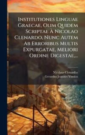 Institutiones Linguae Graecae, Olim Quidem Scriptae Ã? Nicolao Clenardo, Nunc Autem Ab Erroribus Multis Expurgatae, Meliori Ordine Digestae, ...
