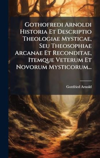 Gothofredi Arnoldi Historia Et Descriptio Theologiae Mysticae, Seu Theosophiae Arcanae Et Reconditae, Itemque Veterum Et Novorum Mysticorum...
