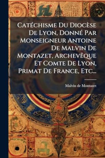 CatÃ(c)chisme Du Diocèse De Lyon, DonnÃ(c) Par Monseigneur Antoine De Malvin De Montazet, ArchevÃaque Et Comte De Lyon, Primat De France, Etc...