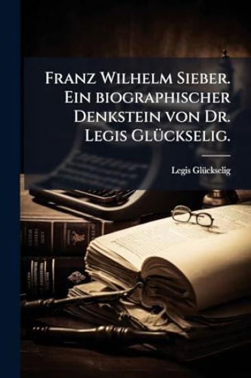 Franz Wilhelm Sieber. Ein biographischer Denkstein von Dr. Legis GlÃ1/4ckselig.