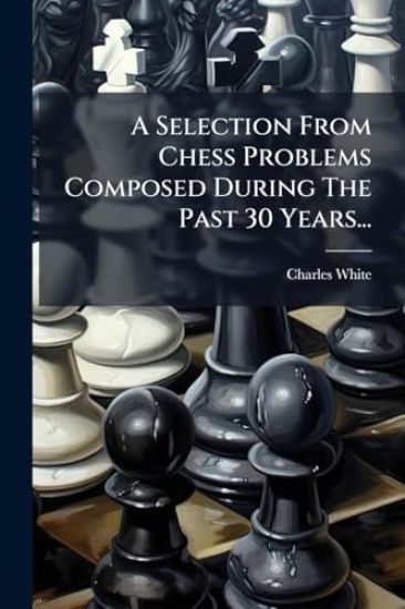 A Selection From Chess Problems Composed During The Past 30 Years...