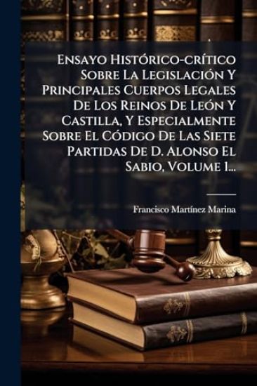 Ensayo HistÃ3rico-crÃ-tico Sobre La LegislaciÃ3n Y Principales Cuerpos Legales De Los Reinos De LeÃ3n Y Castilla, Y Especialmente Sobre El CÃ3digo De Las Siete Partidas De D. Alonso El Sabio, Volume 1...