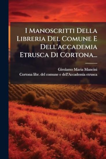 I Manoscritti Della Libreria Del Comune E Dell'accademia Etrusca Di Cortona...