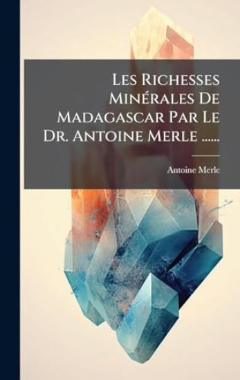 Les Richesses MinÃ(c)rales De Madagascar Par Le Dr. Antoine Merle ......