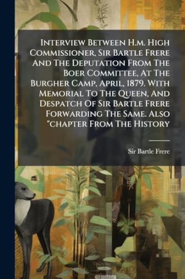 Interview Between H.m. High Commissioner, Sir Bartle Frere And The Deputation From The Boer Committee, At The Burgher Camp, April, 1879. With Memorial To The Queen, And Despatch Of Sir Bartle Frere Forwarding The Same. Also "chapter From The History