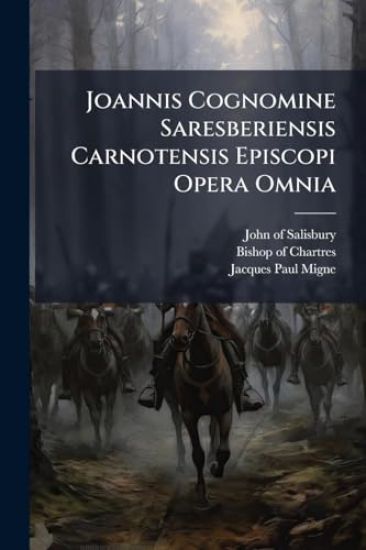 Joannis Cognomine Saresberiensis Carnotensis Episcopi Opera Omnia