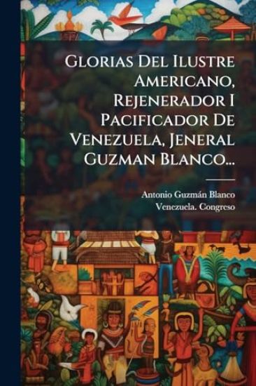 Glorias Del Ilustre Americano, Rejenerador I Pacificador De Venezuela, Jeneral Guzman Blanco...