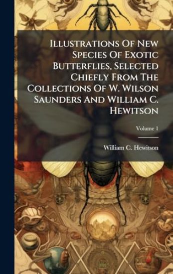 Illustrations Of New Species Of Exotic Butterflies, Selected Chiefly From The Collections Of W. Wilson Saunders And William C. Hewitson