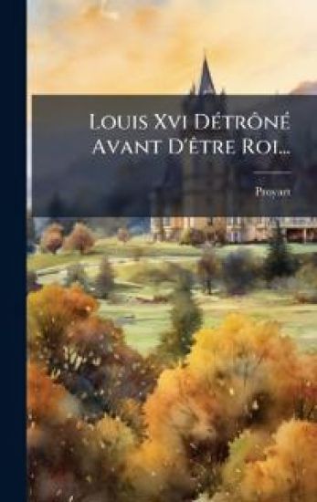 Louis Xvi DÃ(c)trÃ´nÃ(c) Avant D'Ãatre Roi...